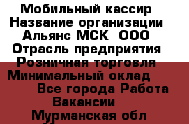 Мобильный кассир › Название организации ­ Альянс-МСК, ООО › Отрасль предприятия ­ Розничная торговля › Минимальный оклад ­ 30 000 - Все города Работа » Вакансии   . Мурманская обл.,Мончегорск г.